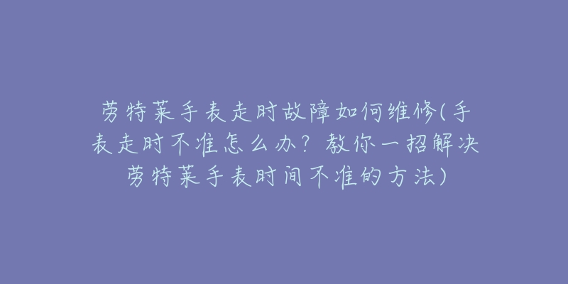 劳特莱手表走时故障如何维修(手表走时不准怎么办?教你一招解决劳特莱手表时间不准的方法)-名表号 劳特莱手表走时故障如何维修(手表走时不准怎么办?教你一招解决劳特莱手表时间不准的方法)