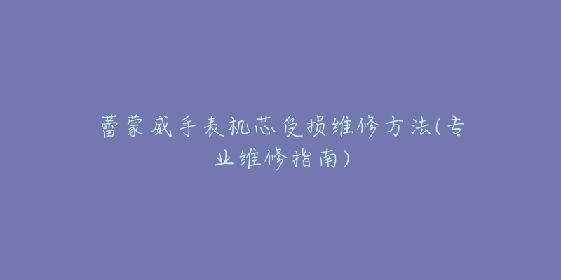 蕾蒙威手表机芯受损维修方法(专业维修指南)-名表号 蕾蒙威手表机芯受损维修方法(专业维修指南)