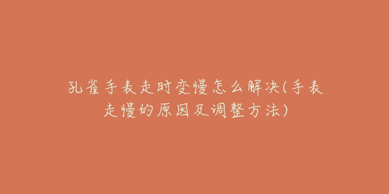 孔雀手表走时变慢怎么解决(手表走慢的原因及调整方法)-名表号 孔雀手表走时变慢怎么解决(手表走慢的原因及调整方法)