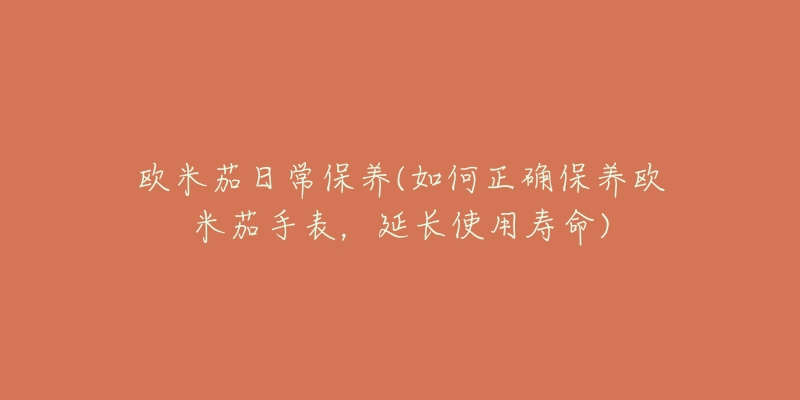 欧米茄日常保养(如何正确保养欧米茄手表,延长使用寿命)-名表号 欧米茄日常保养(如何正确保养欧米茄手表,延长使用寿命)
