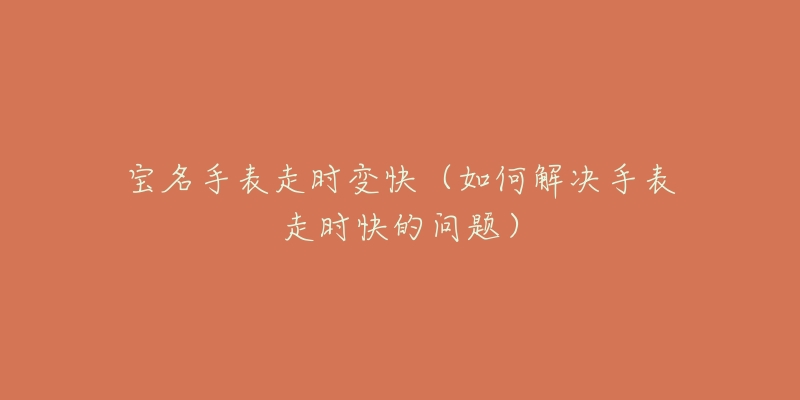 宝名手表走时变快(如何解决手表走时快的问题)-名表号 宝名手表走时变快(如何解决手表走时快的问题)