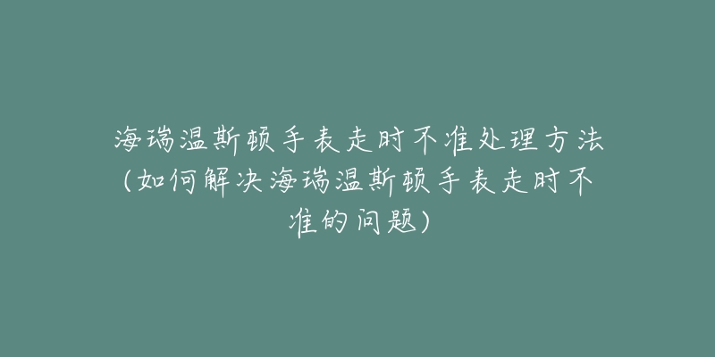 海瑞温斯顿手表走时不准处理方法(如何解决海瑞温斯顿手表走时不准的问题)-名表号 海瑞温斯顿手表走时不准处理方法(如何解决海瑞温斯顿手表走时不准的问题)