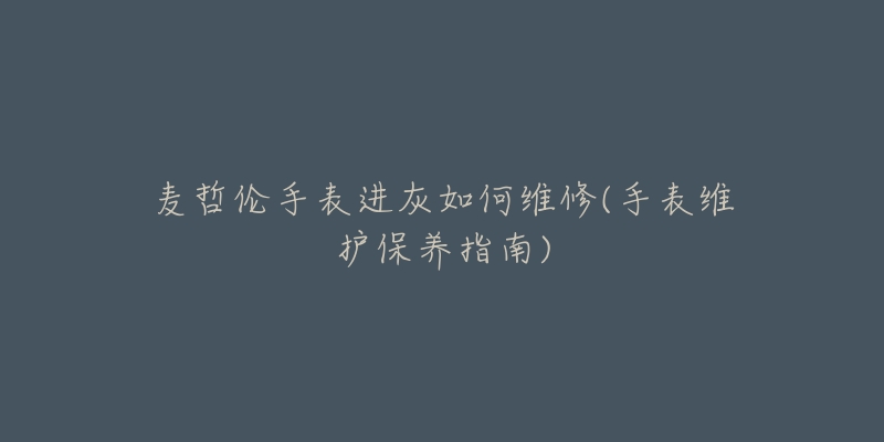 麦哲伦手表进灰如何维修(手表维护保养指南)-名表号 麦哲伦手表进灰如何维修(手表维护保养指南)
