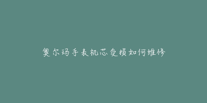 奥尔玛手表机芯受损如何维修-名表号 奥尔玛手表机芯受损如何维修