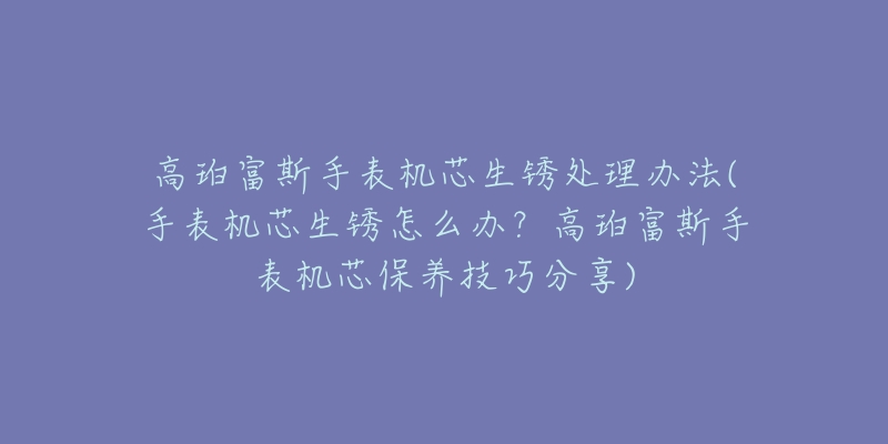 高珀富斯手表机芯生锈处理办法(手表机芯生锈怎么办?高珀富斯手表机芯保养技巧分享)-名表号 高珀富斯手表机芯生锈处理办法(手表机芯生锈怎么办?高珀富斯手表机芯保养技巧分享)