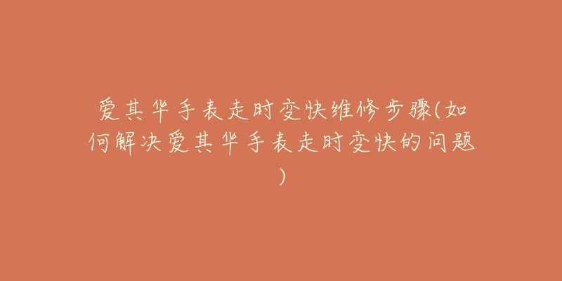 爱其华手表走时变快维修步骤(如何解决爱其华手表走时变快的问题)-名表号 爱其华手表走时变快维修步骤(如何解决爱其华手表走时变快的问题)