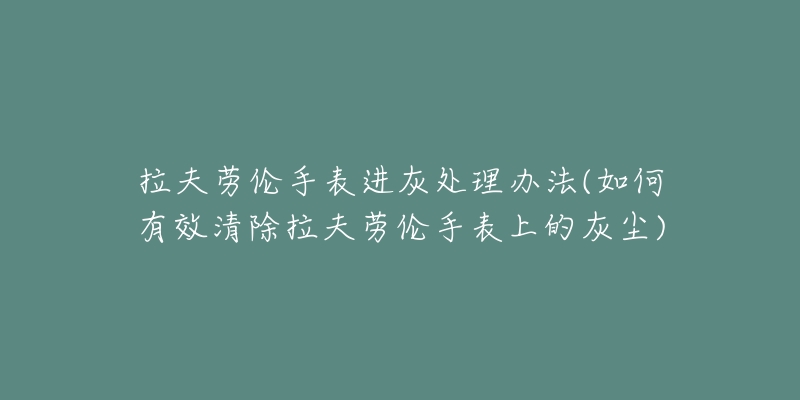 拉夫劳伦手表进灰处理办法(如何有效清除拉夫劳伦手表上的灰尘)-名表号 拉夫劳伦手表进灰处理办法(如何有效清除拉夫劳伦手表上的灰尘)