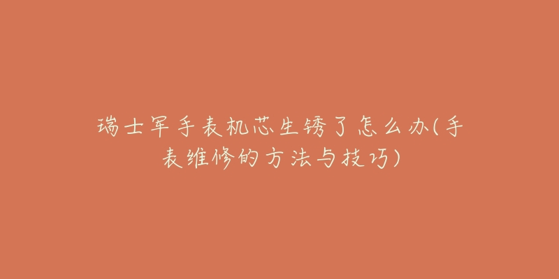 瑞士军手表机芯生锈了怎么办(手表维修的方法与技巧)-名表号 瑞士军手表机芯生锈了怎么办(手表维修的方法与技巧)