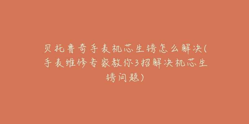 贝托鲁奇手表机芯生锈怎么解决(手表维修专家教你3招解决机芯生锈问题)-名表号 贝托鲁奇手表机芯生锈怎么解决(手表维修专家教你3招解决机芯生锈问题)