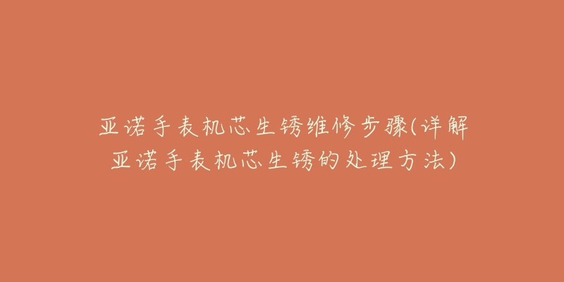亚诺手表机芯生锈维修步骤(详解亚诺手表机芯生锈的处理方法)-名表号 亚诺手表机芯生锈维修步骤(详解亚诺手表机芯生锈的处理方法)