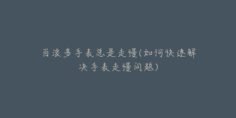 百浪多手表总是走慢(如何快速解决手表走慢问题)-名表号 百浪多手表总是走慢(如何快速解决手表走慢问题)