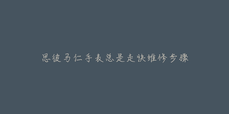 思彼马仁手表总是走快维修步骤-名表号 思彼马仁手表总是走快维修步骤