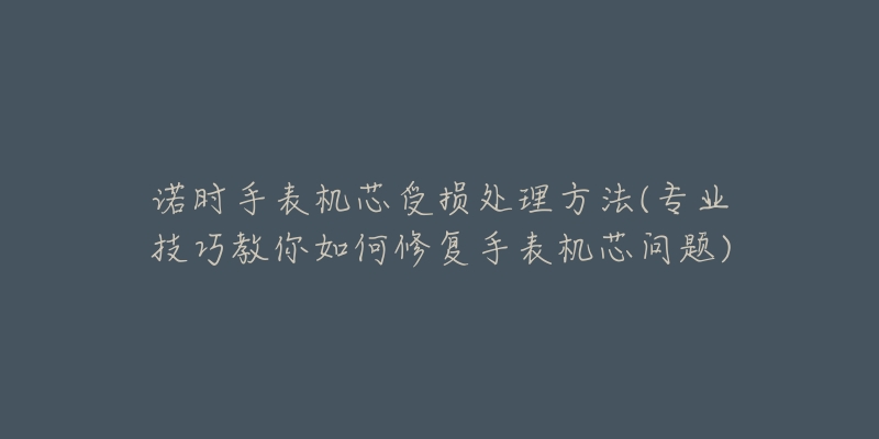 诺时手表机芯受损处理方法(专业技巧教你如何修复手表机芯问题)-名表号 诺时手表机芯受损处理方法(专业技巧教你如何修复手表机芯问题)