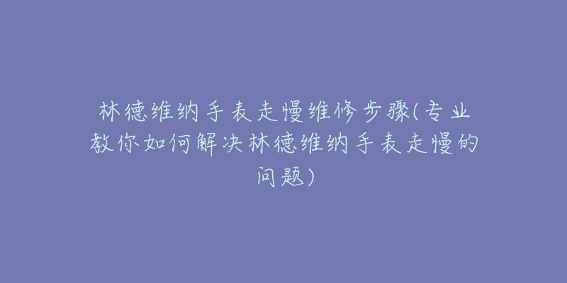 林德维纳手表走慢维修步骤(专业教你如何解决林德维纳手表走慢的问题)-名表号 林德维纳手表走慢维修步骤(专业教你如何解决林德维纳手表走慢的问题)