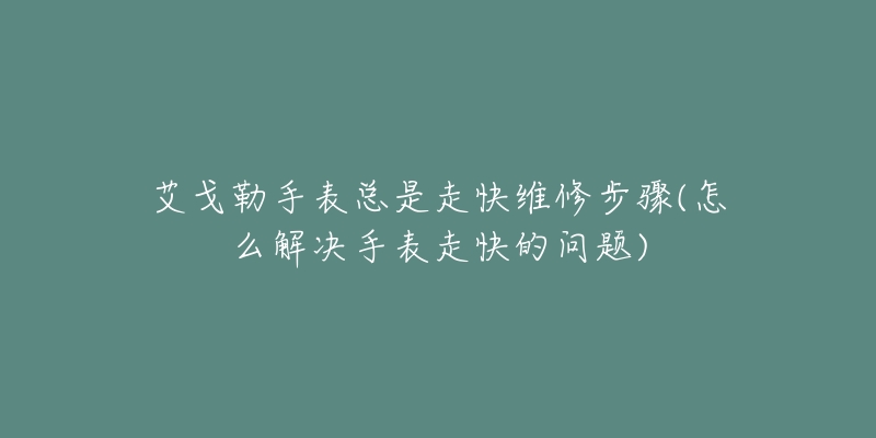 艾戈勒手表总是走快维修步骤(怎么解决手表走快的问题)-名表号 艾戈勒手表总是走快维修步骤(怎么解决手表走快的问题)