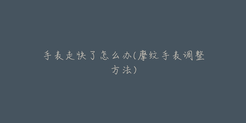 手表走快了怎么办(摩纹手表调整方法)-名表号 手表走快了怎么办(摩纹手表调整方法)