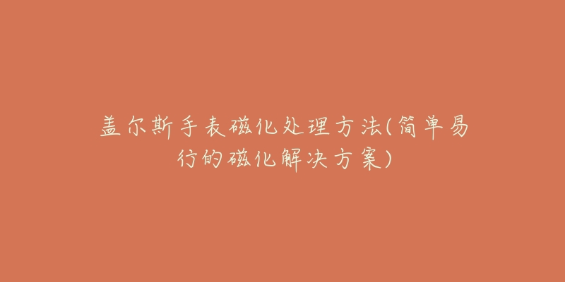 盖尔斯手表磁化处理方法(简单易行的磁化解决方案)-名表号 盖尔斯手表磁化处理方法(简单易行的磁化解决方案)