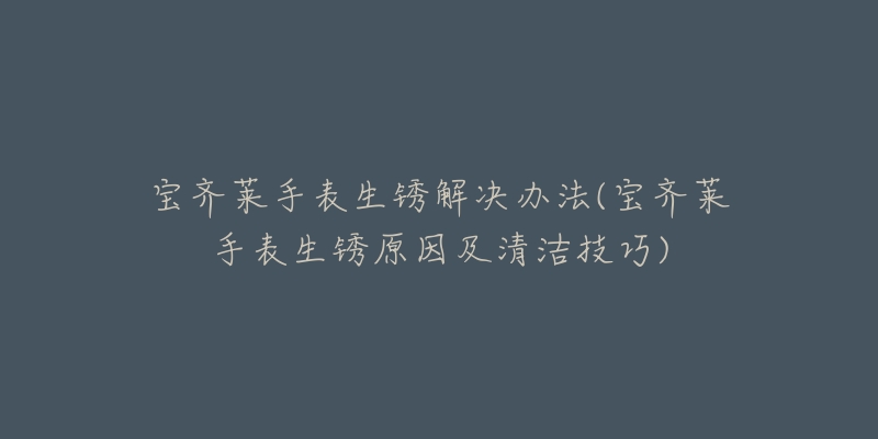 宝齐莱手表生锈解决办法(宝齐莱手表生锈原因及清洁技巧)-名表号 宝齐莱手表生锈解决办法(宝齐莱手表生锈原因及清洁技巧)