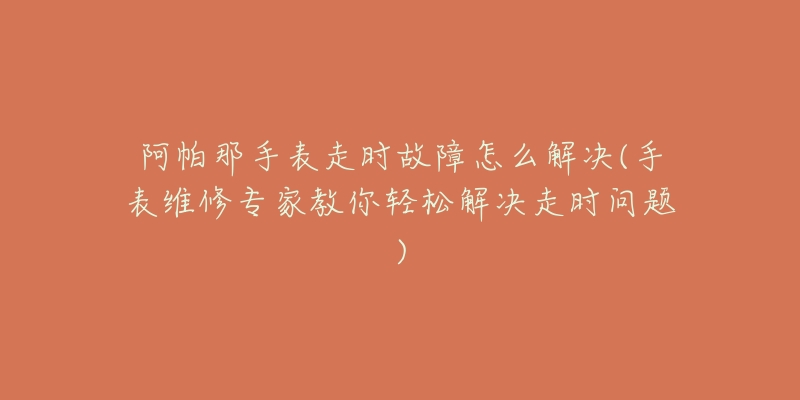 阿帕那手表走时故障怎么解决(手表维修专家教你轻松解决走时问题)-名表号 阿帕那手表走时故障怎么解决(手表维修专家教你轻松解决走时问题)
