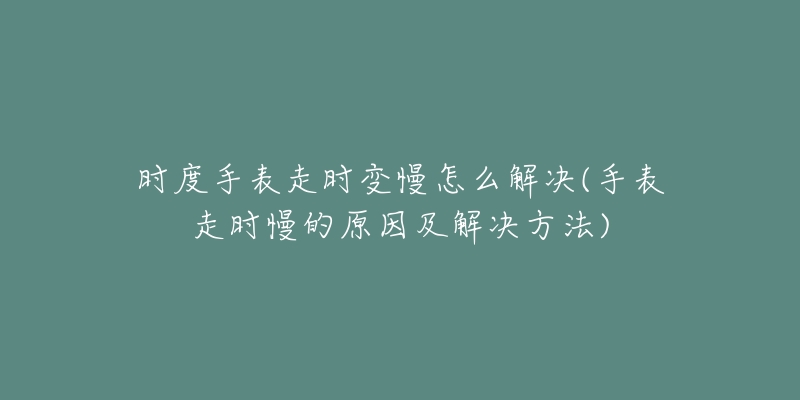 时度手表走时变慢怎么解决(手表走时慢的原因及解决方法)-名表号 时度手表走时变慢怎么解决(手表走时慢的原因及解决方法)