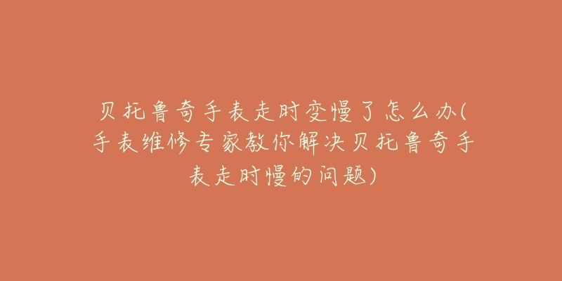 贝托鲁奇手表走时变慢了怎么办(手表维修专家教你解决贝托鲁奇手表走时慢的问题)-名表号 贝托鲁奇手表走时变慢了怎么办(手表维修专家教你解决贝托鲁奇手表走时慢的问题)