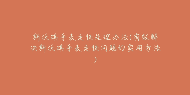 斯沃琪手表走快处理办法(有效解决斯沃琪手表走快问题的实用方法)-名表号 斯沃琪手表走快处理办法(有效解决斯沃琪手表走快问题的实用方法)