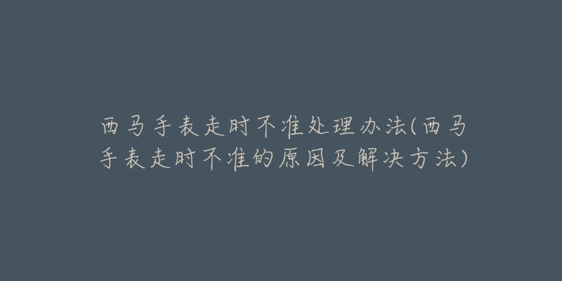 西马手表走时不准处理办法(西马手表走时不准的原因及解决方法)-名表号 西马手表走时不准处理办法(西马手表走时不准的原因及解决方法)