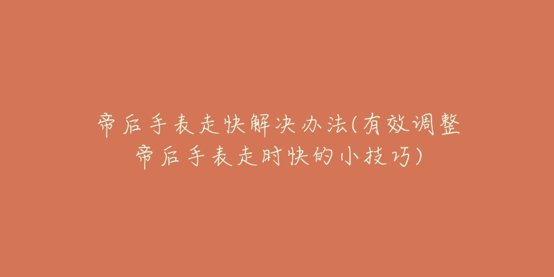 帝后手表走快解决办法(有效调整帝后手表走时快的小技巧)-名表号 帝后手表走快解决办法(有效调整帝后手表走时快的小技巧)