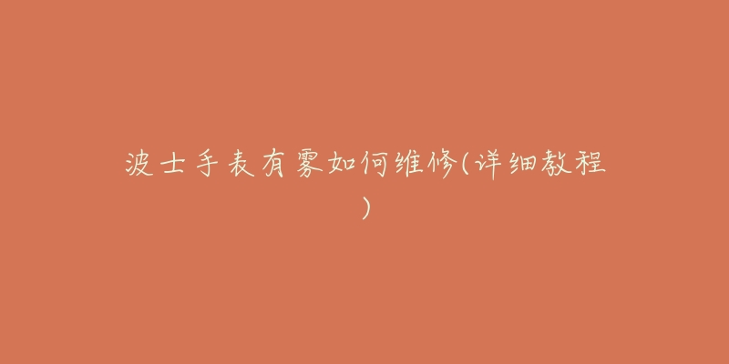 波士手表有雾如何维修(详细教程)-名表号 波士手表有雾如何维修(详细教程)