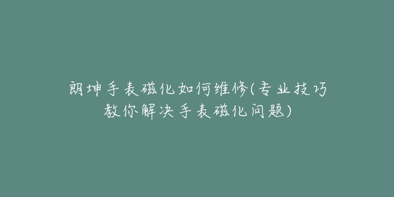 朗坤手表磁化如何维修(专业技巧教你解决手表磁化问题)-名表号 朗坤手表磁化如何维修(专业技巧教你解决手表磁化问题)