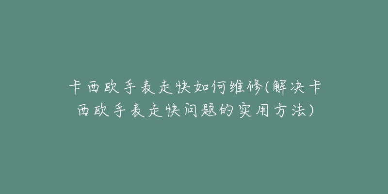 卡西欧手表走快如何维修(解决卡西欧手表走快问题的实用方法)-名表号 卡西欧手表走快如何维修(解决卡西欧手表走快问题的实用方法)