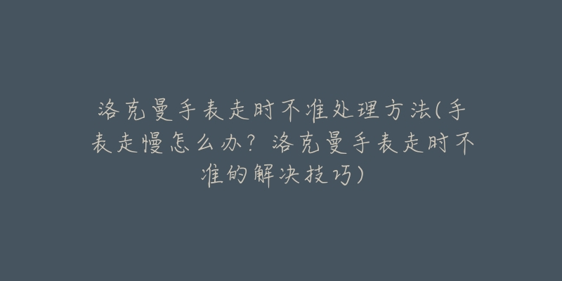 洛克曼手表走时不准处理方法(手表走慢怎么办?洛克曼手表走时不准的解决技巧)-名表号 洛克曼手表走时不准处理方法(手表走慢怎么办?洛克曼手表走时不准的解决技巧)