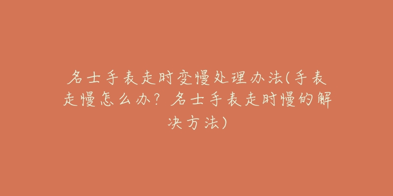 名士手表走时变慢处理办法(手表走慢怎么办?名士手表走时慢的解决方法)-名表号 名士手表走时变慢处理办法(手表走慢怎么办?名士手表走时慢的解决方法)