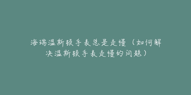 海瑞温斯顿手表总是走慢(如何解决温斯顿手表走慢的问题)-名表号 海瑞温斯顿手表总是走慢(如何解决温斯顿手表走慢的问题)