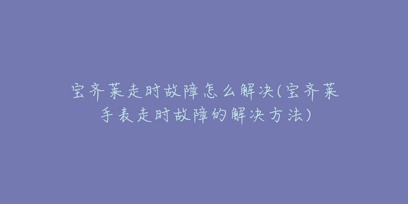 宝齐莱走时故障怎么解决(宝齐莱手表走时故障的解决方法)-名表号 宝齐莱走时故障怎么解决(宝齐莱手表走时故障的解决方法)