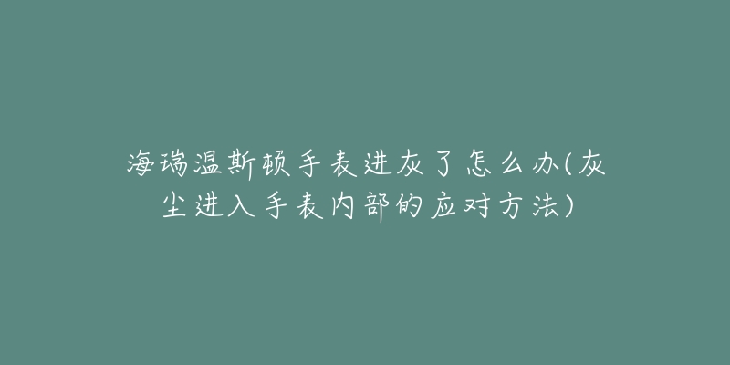海瑞温斯顿手表进灰了怎么办(灰尘进入手表内部的应对方法)-名表号 海瑞温斯顿手表进灰了怎么办(灰尘进入手表内部的应对方法)