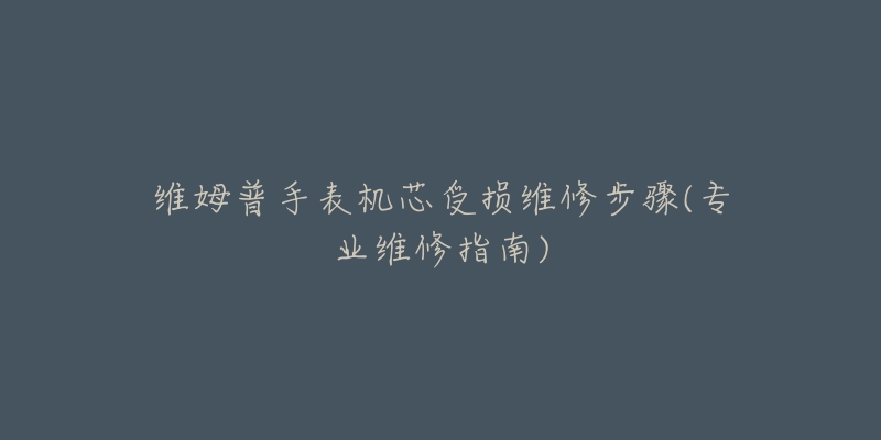 维姆普手表机芯受损维修步骤(专业维修指南)-名表号 维姆普手表机芯受损维修步骤(专业维修指南)