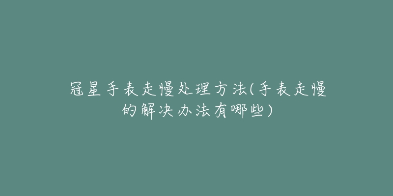 冠星手表走慢处理方法(手表走慢的解决办法有哪些)-名表号 冠星手表走慢处理方法(手表走慢的解决办法有哪些)