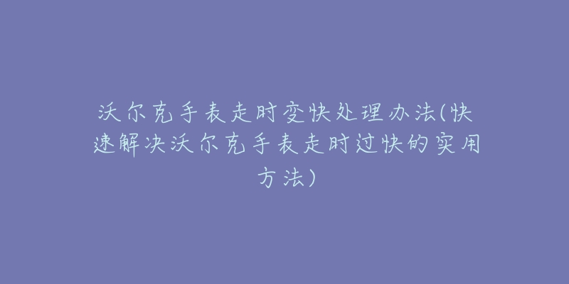 沃尔克手表走时变快处理办法(快速解决沃尔克手表走时过快的实用方法)-名表号 沃尔克手表走时变快处理办法(快速解决沃尔克手表走时过快的实用方法)