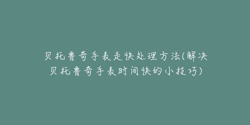 贝托鲁奇手表走快处理方法(解决贝托鲁奇手表时间快的小技巧)-名表号 贝托鲁奇手表走快处理方法(解决贝托鲁奇手表时间快的小技巧)