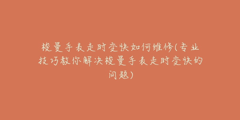 梭曼手表走时变快如何维修(专业技巧教你解决梭曼手表走时变快的问题)-名表号 梭曼手表走时变快如何维修(专业技巧教你解决梭曼手表走时变快的问题)