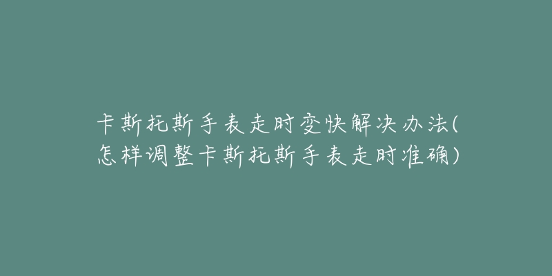 卡斯托斯手表走时变快解决办法(怎样调整卡斯托斯手表走时准确)-名表号 卡斯托斯手表走时变快解决办法(怎样调整卡斯托斯手表走时准确)