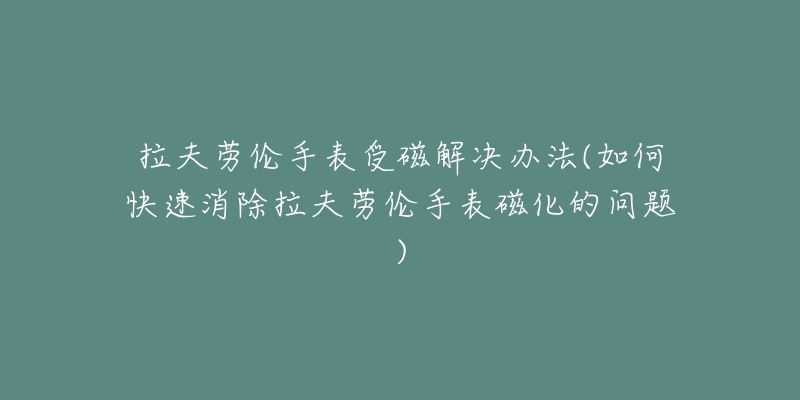 拉夫劳伦手表受磁解决办法(如何快速消除拉夫劳伦手表磁化的问题)-名表号 拉夫劳伦手表受磁解决办法(如何快速消除拉夫劳伦手表磁化的问题)