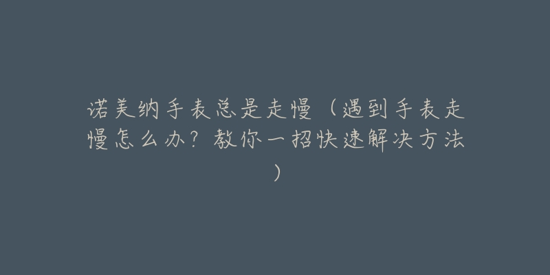 诺美纳手表总是走慢(遇到手表走慢怎么办?教你一招快速解决方法)-名表号 诺美纳手表总是走慢(遇到手表走慢怎么办?教你一招快速解决方法)