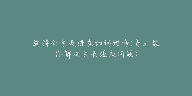 施特仑手表进灰如何维修(专业教你解决手表进灰问题)-名表号 施特仑手表进灰如何维修(专业教你解决手表进灰问题)