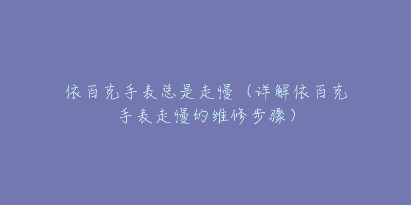依百克手表总是走慢(详解依百克手表走慢的维修步骤)-名表号 依百克手表总是走慢(详解依百克手表走慢的维修步骤)