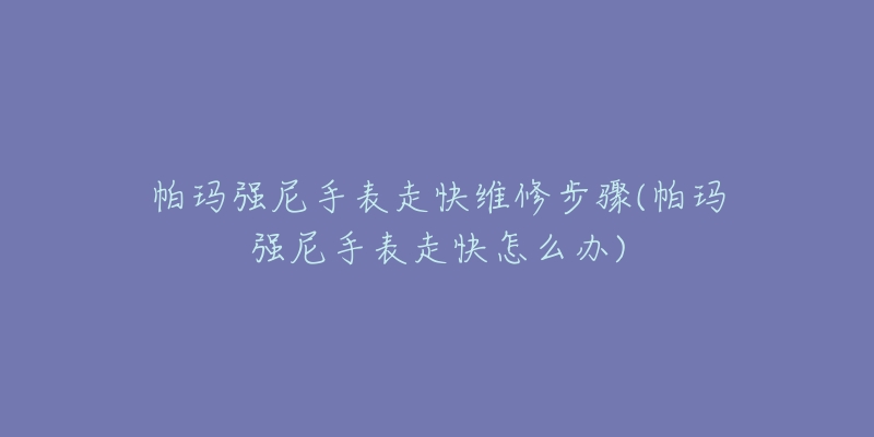帕玛强尼手表走快维修步骤(帕玛强尼手表走快怎么办)-名表号 帕玛强尼手表走快维修步骤(帕玛强尼手表走快怎么办)