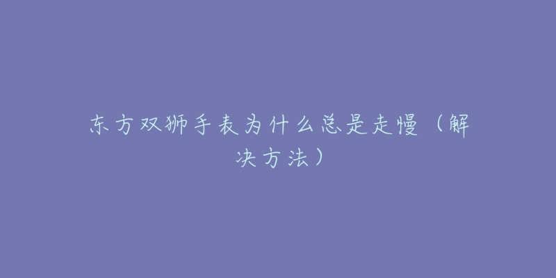 东方双狮手表为什么总是走慢(解决方法)-名表号 东方双狮手表为什么总是走慢(解决方法)
