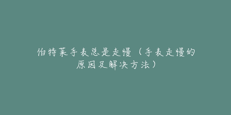 伯特莱手表总是走慢(手表走慢的原因及解决方法)-名表号 伯特莱手表总是走慢(手表走慢的原因及解决方法)