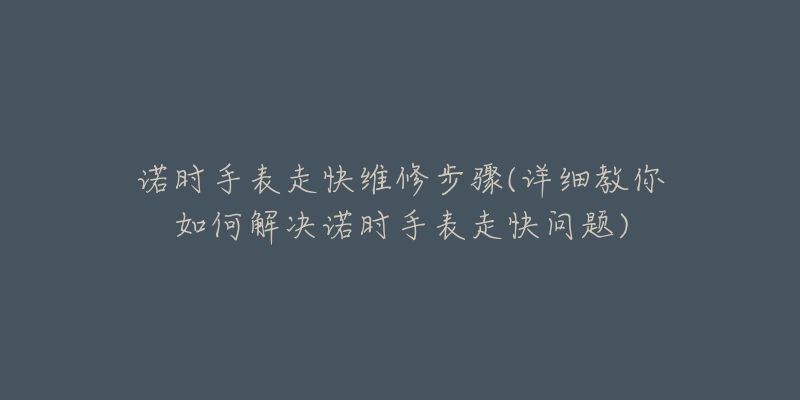 诺时手表走快维修步骤(详细教你如何解决诺时手表走快问题)-名表号 诺时手表走快维修步骤(详细教你如何解决诺时手表走快问题)
